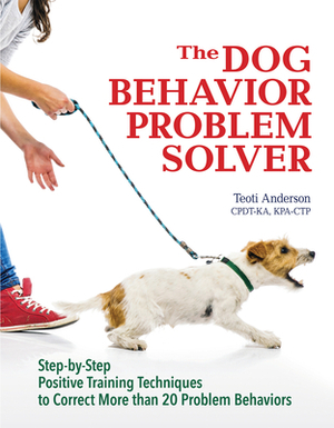 The Dog Behavior Problem Solver: Step-By-Step Positive Training Techniques to Correct More Than 20 Problem Behaviors by Teoti Anderson