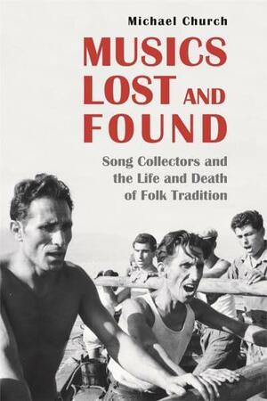 Musics Lost and Found: Song Collectors and the Life and Death of Folk Tradition by Michael Church