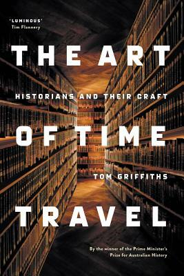 The Art of Time Travel: Historians and Their Craft by Tom Griffiths
