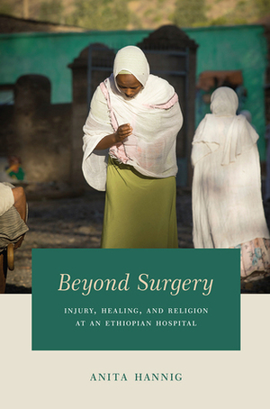 Beyond Surgery: Injury, Healing, and Religion at an Ethiopian Hospital by Anita Hannig