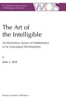 The Art of the Intelligible: An Elementary Survey of Mathematics in Its Conceptual Development by J. Bell