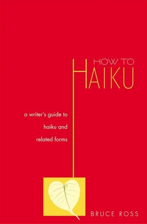 How to Haiku: A Writer's Guide to Haiku and Related Forms by Bruce Ross