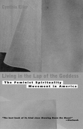 Living in the Lap of Goddess: The Feminist Spirituality Movement in America by Cynthia Eller