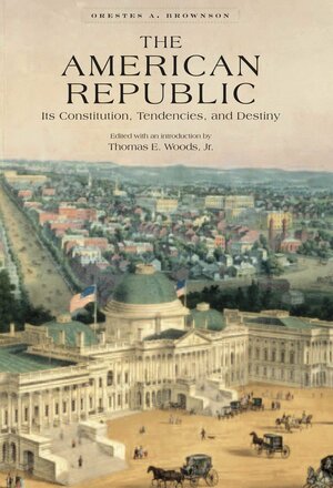 The American Republic: Its Constitution, Tendencies, And Destiny by Thomas E. Woods Jr., Orestes Augustus Brownson