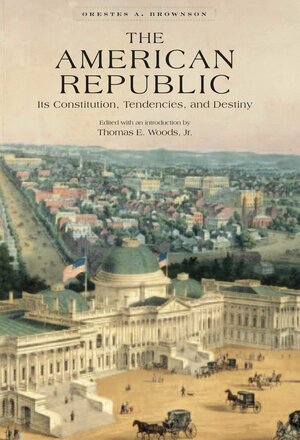 The American Republic: Its Constitution, Tendencies, And Destiny by Orestes Augustus Brownson, Thomas E. Woods Jr.