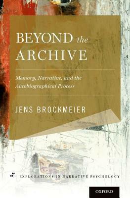 Beyond the Archive: Memory, Narrative, and the Autobiographical Process by Jens Brockmeier
