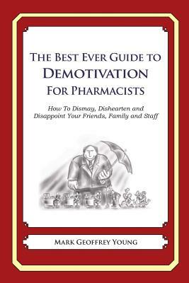 The Best Ever Guide to Demotivation for Pharmacists: How To Dismay, Dishearten and Disappoint Your Friends, Family and Staff by Mark Geoffrey Young