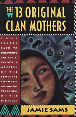 The Thirteen Original Clan Mothers: Your Sacred Path to Discovering the Gifts, Talents, and Abilities of the Feminin by Jamie Sams