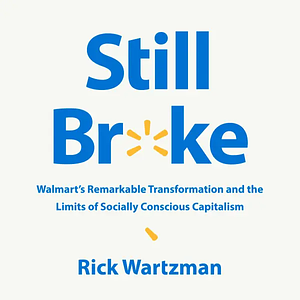 Still Broke: Walmart's Remarkable Transformation and the Limits of Socially Conscious Capitalism by Rick Wartzman