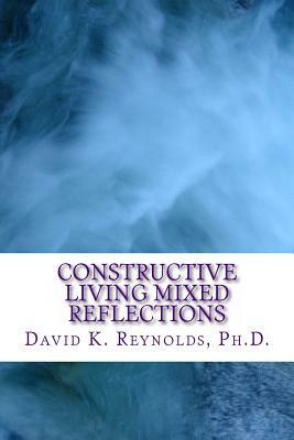 Constructive Living Mixed Reflections by David K. Reynolds Ph. D.