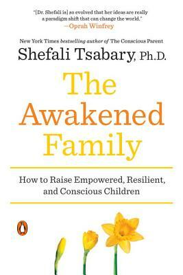 The Awakened Family: How to Raise Empowered, Resilient, and Conscious Children by Shefali Tsabary