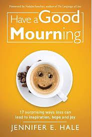 Have a Good Mourning: 17 Surprising Ways Loss Can Lead to Inspiration, Hope and Joy by Jennifer Hale