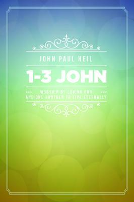 1-3 John: Worship by Loving God and One Another to Live Eternally by John Paul Heil