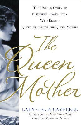 The Queen Mother: The Untold Story of Elizabeth Bowes Lyon, Who Became Queen Elizabeth the Queen Mother by Colin Campbell