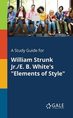 A Study Guide for William Strunk Jr./E. B. White's "Elements of Style" by Cengage Learning Gale