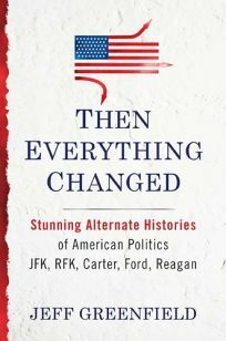 Then Everything Changed: Stunning Alternate Histories of American Politics: JFK, RFK, Carter, Ford, Reagan by Jeff Greenfield