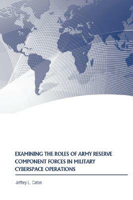 Examining the Roles of Army Reserve Component Forces in Military Cyberspace Operations by Jeffrey L. Caton, Strategic Studies Institute