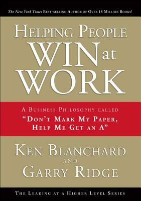 Helping People Win at Work: A Business Philosophy Called "don't Mark My Paper, Help Me Get an A" by Kenneth H. Blanchard, Garry Ridge