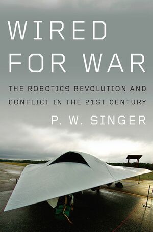 Wired for War: The Robotics Revolution and Conflict in the Twenty-First Century by P.W. Singer