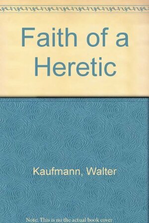 The Faith of a Heretic by Walter Kaufmann