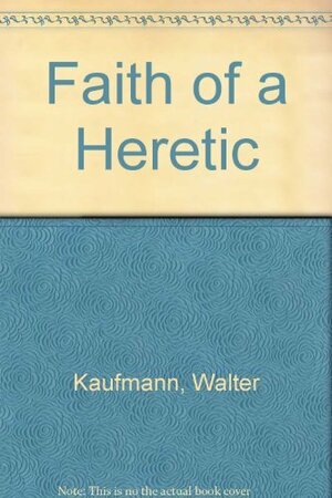 The Faith of a Heretic by Walter Arnold Kaufmann
