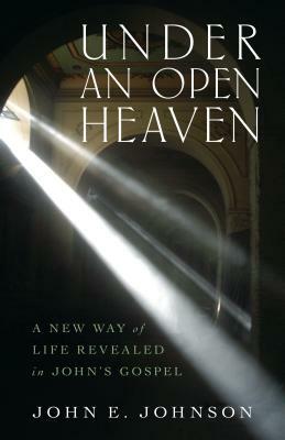 Under an Open Heaven: A New Way of Life Revealed in John's Gospel by John Johnson
