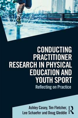 Conducting Practitioner Research in Physical Education and Youth Sport: Reflecting on Practice by Tim Fletcher, Ashley Casey, Lee Schaefer