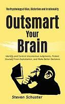 Outsmart Your Brain: Identify and Control Unconscious Judgments, Protect Yourself From Exploitation, and Make Better Decisions The Psychology of Bias, Distortion and Irrationality by Steven Schuster