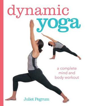 Dynamic Yoga: A Complete Mind and Body Workout by Juliet Pegrum