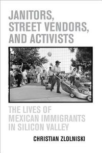 Janitors, Street Vendors, and Activists: The Lives of Mexican Immigrants in Silicon Valley by Christian Zlolniski