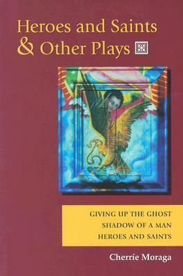 Heroes and Saints and Other Plays: Giving Up the Ghost, Shadow of a Man, Heroes and Saints by Cherríe Moraga