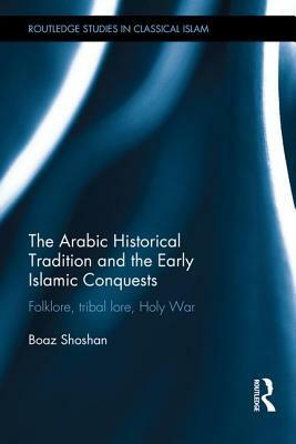 The Arabic Historical Tradition & the Early Islamic Conquests: Folklore, Tribal Lore, Holy War by Boaz Shoshan