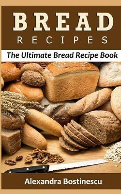 Bread Recipes: The Ultimate Bread Recipe Book by Alexandra Bostinescu