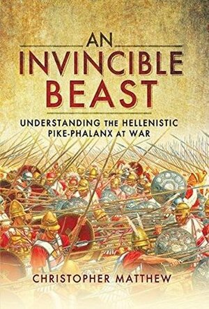 An Invincible Beast: Understanding the Hellenistic Pike Phalanx in Action by Christopher Matthew