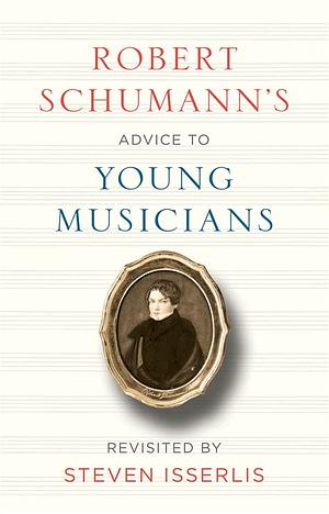 Robert Schumann's Advice to Young Musicians: Revisited by Steven Isserlis by Robert Schumann