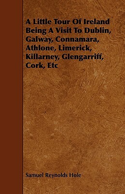 A Little Tour of Ireland Being a Visit to Dublin, Galway, Connamara, Athlone, Limerick, Killarney, Glengarriff, Cork, Etc by Samuel Reynolds Hole