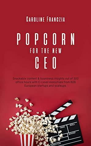 Popcorn for the new CEO: Snackable content & Business insights out of 300 office hours with C-Level executives from B2B European startups and scaleups by Ekaterina Walter, Amirhossein Malekzadeh, Caroline Franczia, David Johnson