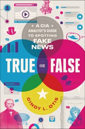 True or False: A CIA Analyst's Guide to Spotting Fake News by Cindy L. Otis