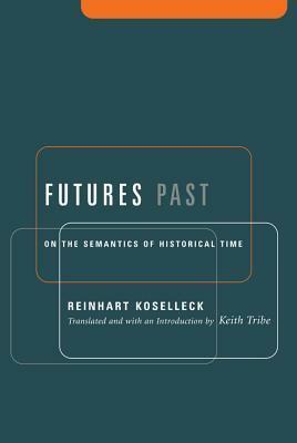 Futures Past: On the Semantics of Historical Time by Reinhart Koselleck, Keith Tribe