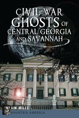 Civil War Ghosts of Central Georgia and Savannah by Jim Miles