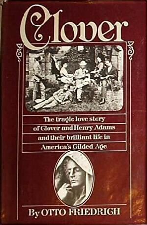 Clover: The Tragic Love Story of Clover and Henry Adams and Their Brilliant Life in America's Gilded Age by Otto Friedrich