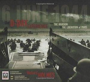 The D-Day Experience from the Invasion to the Liberation of Paris by Richard Holmes, Richard Holmes