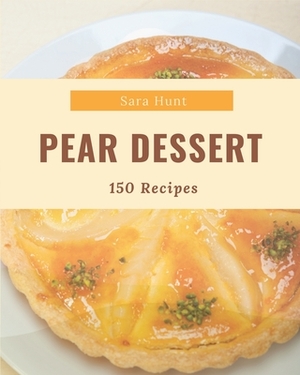 150 Pear Dessert Recipes: A Timeless Pear Dessert Cookbook by Sara Hunt