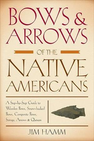 Bows & Arrows of the Native Americans: A Step-By-Step Guide To Wooden Bows, Sinew-Backed Bows, Composite Bows, Strings, Arrows & Quivers by Jim Hamm, Jim Hamm