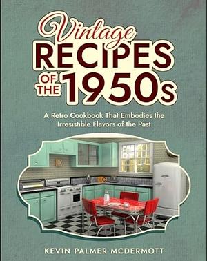 Vintage Recipes of the 1950s: A Retro Cookbook That Embodies the Irresistible Flavors of the Past by Kevin Palmer McDermott