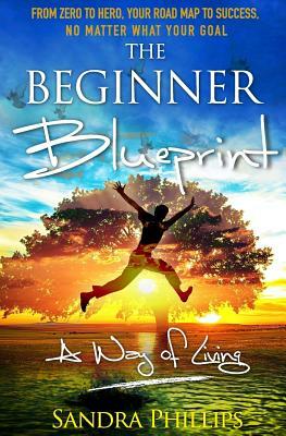 The Beginner Blueprint: From Zero to Hero, Your Road Map to Success, No Matter What Your Goal by Sandra Phillips