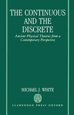 The Continuous and the Discrete: Ancient Physical Theories from a Contemporary Perspective by Michael J. White