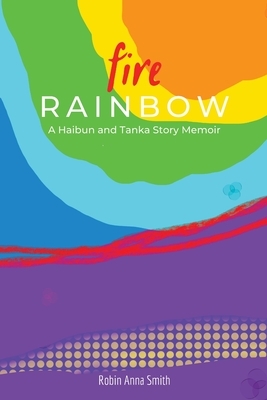 Fire Rainbow: A Haibun and Tanka Story Memoir by Robin Anna Smith
