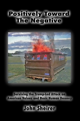 Positively Toward the Negative: Surviving the Trump-Led Attack on American Values and Basic Human Decency by John Sheirer