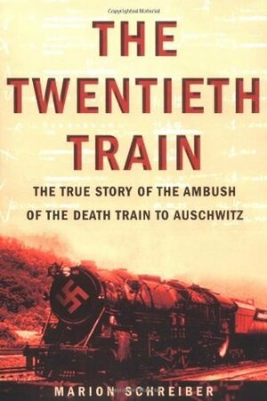 The Twentieth Train: The True Story of the Ambush of the Death Train to Auschwitz by Marion Schreiber